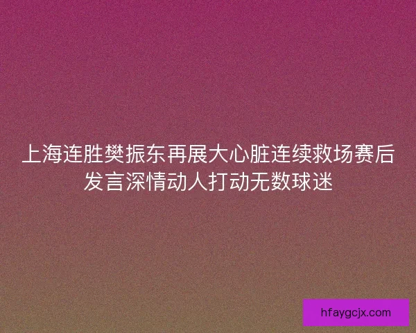 上海连胜樊振东再展大心脏连续救场赛后发言深情动人打动无数球迷