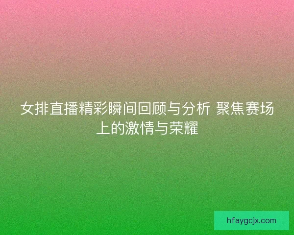 女排直播精彩瞬间回顾与分析 聚焦赛场上的激情与荣耀