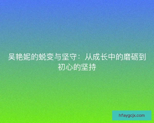 吴艳妮的蜕变与坚守:从成长中的磨砺到初心的坚持 吴艳妮的蜕变与坚守:从成长中的磨砺到初心的坚持