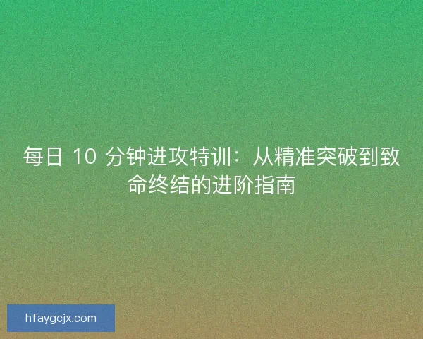 每日 10 分钟进攻特训：从精准突破到致命终结的进阶指南