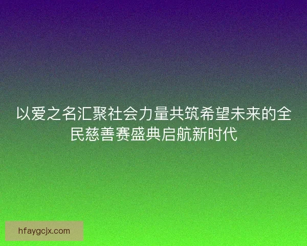以爱之名汇聚社会力量共筑希望未来的全民慈善赛盛典启航新时代
