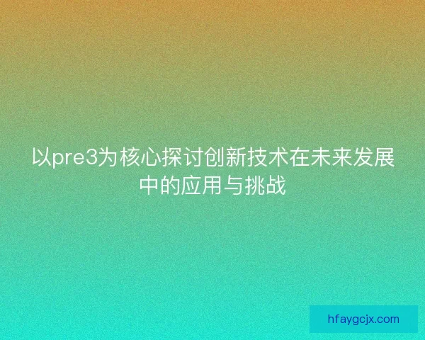 以pre3为核心探讨创新技术在未来发展中的应用与挑战 以pre3为核心探讨创新技术在未来发展中的应用与挑战