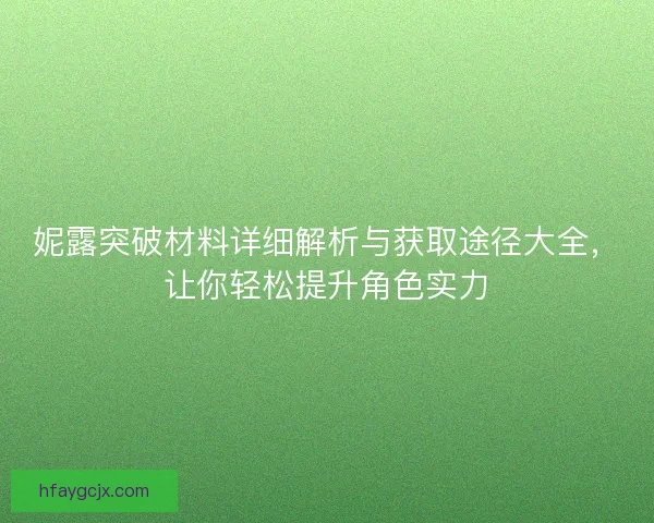 妮露突破材料详细解析与获取途径大全，让你轻松提升角色实力