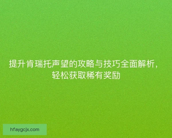 提升肯瑞托声望的攻略与技巧全面解析，轻松获取稀有奖励