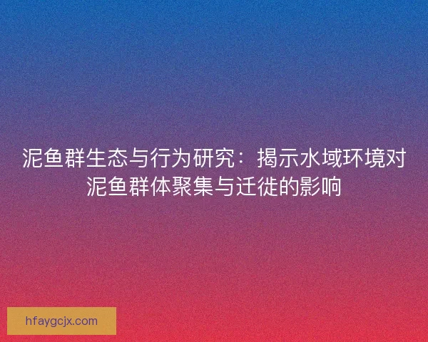 泥鱼群生态与行为研究：揭示水域环境对泥鱼群体聚集与迁徙的影响