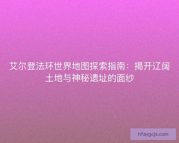 艾尔登法环世界地图探索指南:揭开辽阔土地与神秘遗址的面纱 艾尔登法环世界地图探索指南:揭开辽阔土地与神秘遗址的面纱