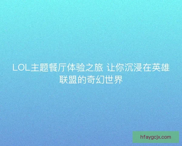 LOL主题餐厅体验之旅 让你沉浸在英雄联盟的奇幻世界