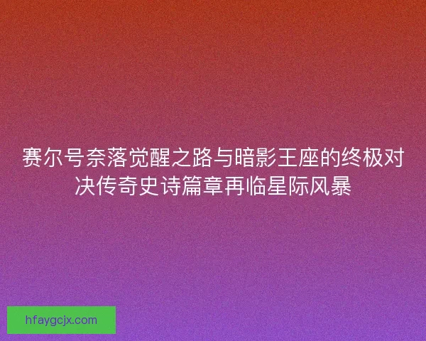 赛尔号奈落觉醒之路与暗影王座的终极对决传奇史诗篇章再临星际风暴