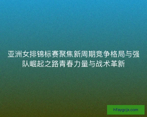 亚洲女排锦标赛聚焦新周期竞争格局与强队崛起之路青春力量与战术革新