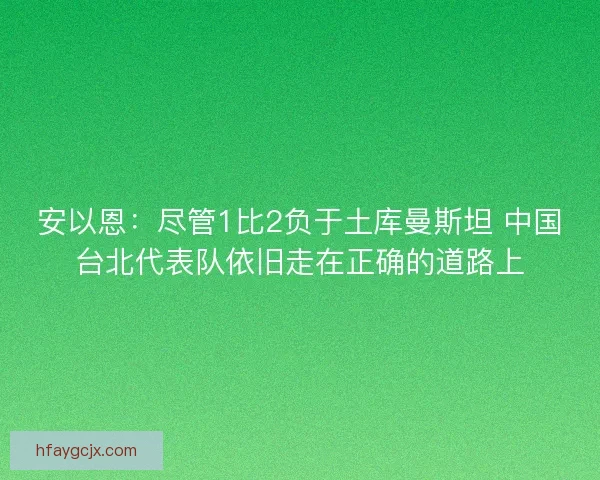 安以恩：尽管1比2负于土库曼斯坦 中国台北代表队依旧走在正确的道路上