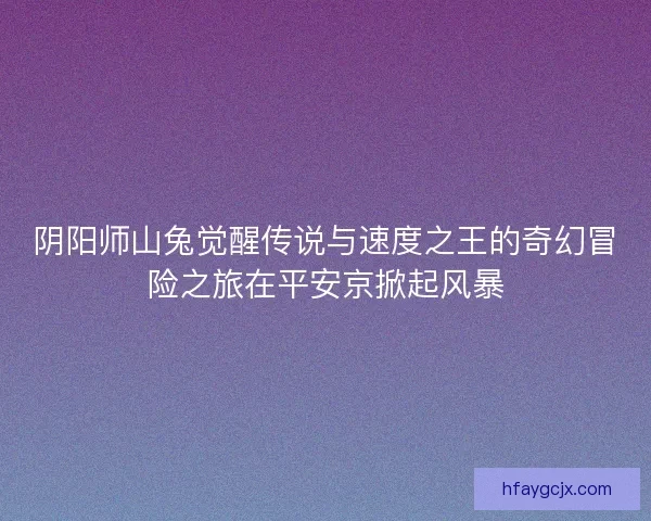 阴阳师山兔觉醒传说与速度之王的奇幻冒险之旅在平安京掀起风暴 阴阳师山兔觉醒传说与速度之王的奇幻冒险之旅在平安京掀起风暴