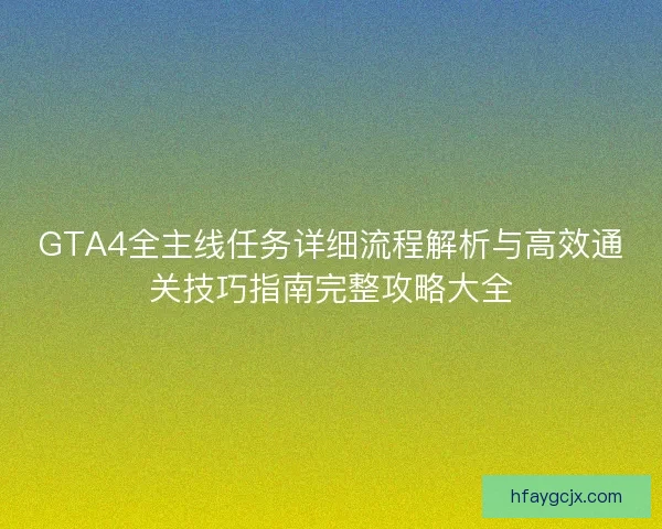 GTA4全主线任务详细流程解析与高效通关技巧指南完整攻略大全 GTA4全主线任务详细流程解析与高效通关技巧指南完整攻略大全