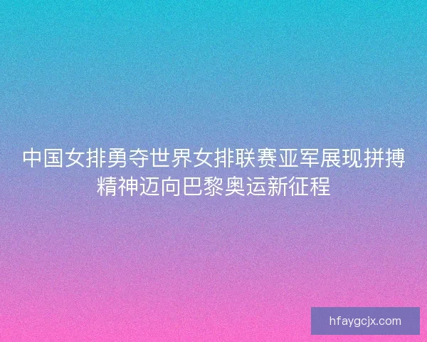 中国女排勇夺世界女排联赛亚军展现拼搏精神迈向巴黎奥运新征程 中国女排勇夺世界女排联赛亚军展现拼搏精神迈向巴黎奥运新征程