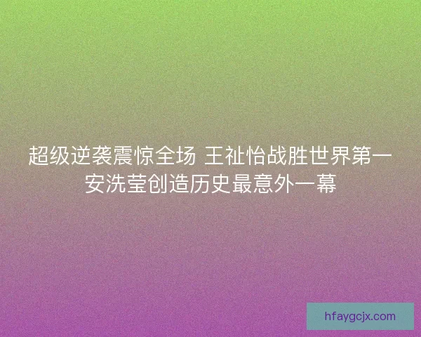 超级逆袭震惊全场 王祉怡战胜世界第一安洗莹创造历史最意外一幕